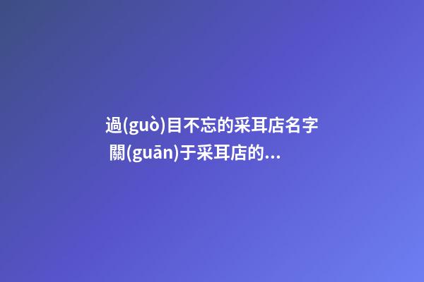過(guò)目不忘的采耳店名字 關(guān)于采耳店的名字-第1張-店鋪起名-玄機(jī)派